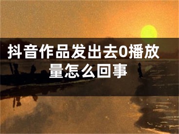 抖音作品发出去0播放量怎么回事