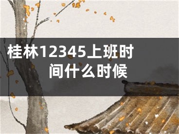 桂林12345上班时间什么时候