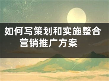 如何写策划和实施整合营销推广方案 