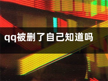 qq被删了自己知道吗