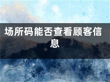 场所码能否查看顾客信息