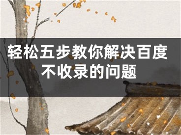 轻松五步教你解决百度不收录的问题