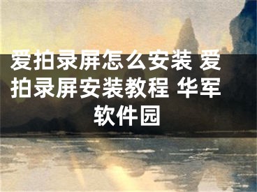 爱拍录屏怎么安装 爱拍录屏安装教程 华军软件园