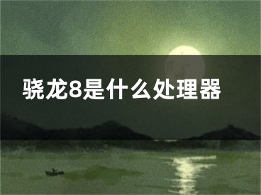 骁龙8是什么处理器