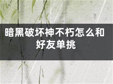 暗黑破坏神不朽怎么和好友单挑