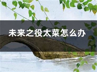 未来之役太菜怎么办