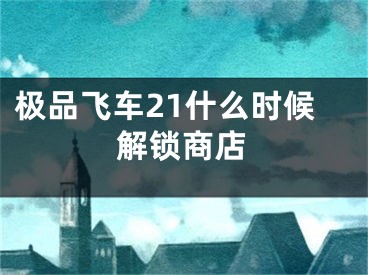 极品飞车21什么时候解锁商店