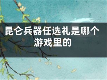 昆仑兵器任选礼是哪个游戏里的