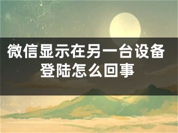 微信显示在另一台设备登陆怎么回事