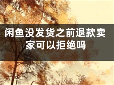 闲鱼没发货之前退款卖家可以拒绝吗