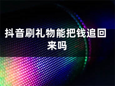 抖音刷礼物能把钱追回来吗