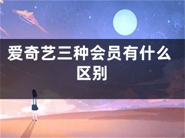 爱奇艺三种会员有什么区别