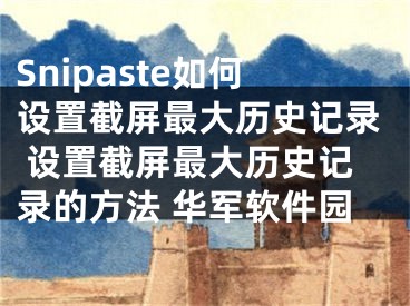 Snipaste如何设置截屏最大历史记录 设置截屏最大历史记录的方法 华军软件园