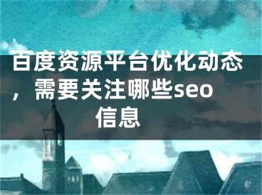 百度资源平台优化动态，需要关注哪些seo信息  