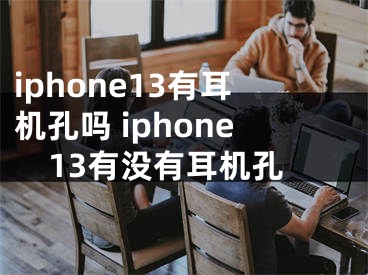 iphone13有耳机孔吗 iphone13有没有耳机孔