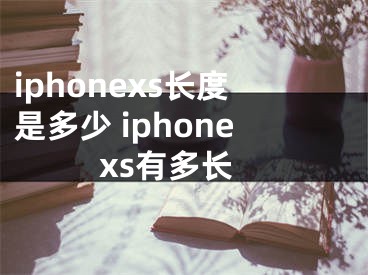 iphonexs长度是多少 iphonexs有多长