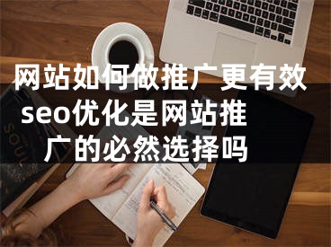 网站如何做推广更有效 seo优化是网站推广的必然选择吗 