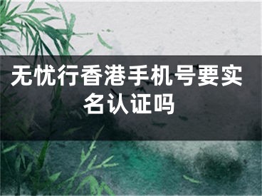 无忧行香港手机号要实名认证吗