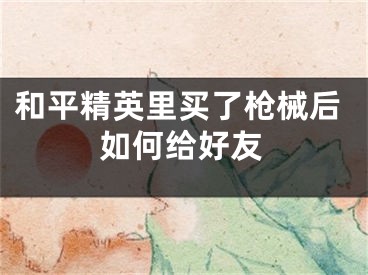 和平精英里买了枪械后如何给好友 