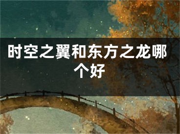 时空之翼和东方之龙哪个好