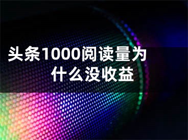 头条1000阅读量为什么没收益 