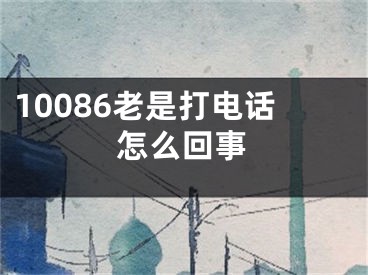 10086老是打电话怎么回事