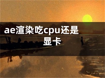 ae渲染吃cpu还是显卡