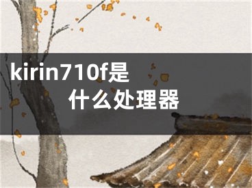 kirin710f是什么处理器