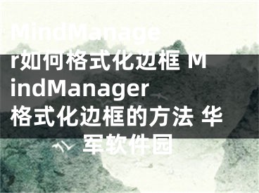 MindManager如何格式化边框 MindManager格式化边框的方法 华军软件园