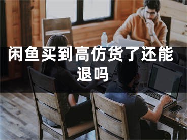 闲鱼买到高仿货了还能退吗