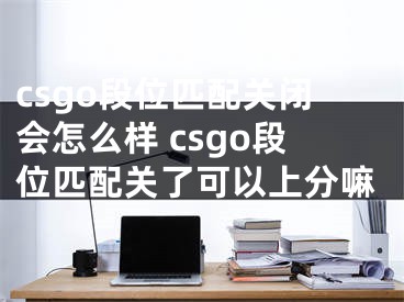 csgo段位匹配关闭会怎么样 csgo段位匹配关了可以上分嘛