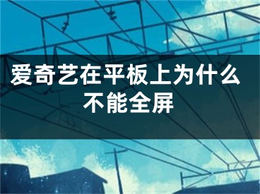 爱奇艺在平板上为什么不能全屏