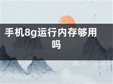 手机8g运行内存够用吗