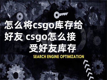 怎么将csgo库存给好友 csgo怎么接受好友库存