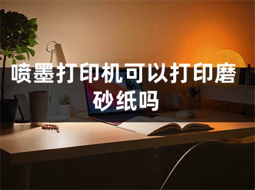 喷墨打印机可以打印磨砂纸吗