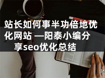 站长如何事半功倍地优化网站 —阳泰小编分享seo优化总结