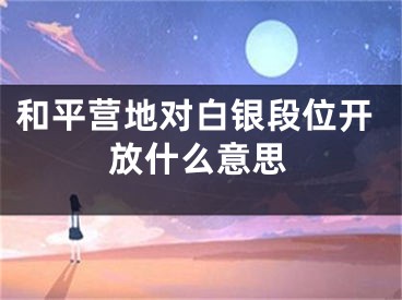 和平营地对白银段位开放什么意思