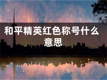 和平精英红色称号什么意思