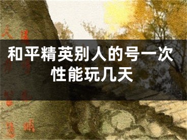 和平精英别人的号一次性能玩几天