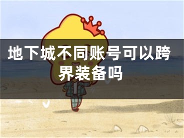 地下城不同账号可以跨界装备吗