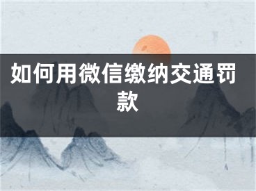 如何用微信缴纳交通罚款
