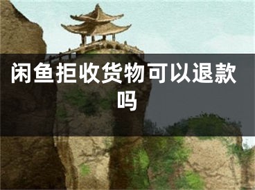 闲鱼拒收货物可以退款吗