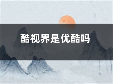 酷视界是优酷吗