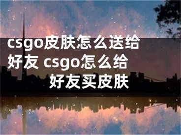 csgo皮肤怎么送给好友 csgo怎么给好友买皮肤