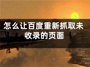 怎么让百度重新抓取未收录的页面