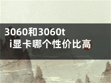 3060和3060ti显卡哪个性价比高