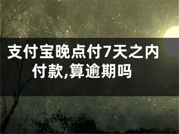 支付宝晚点付7天之内付款,算逾期吗