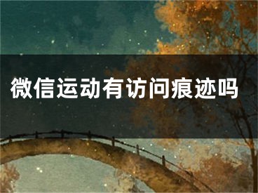 微信运动有访问痕迹吗