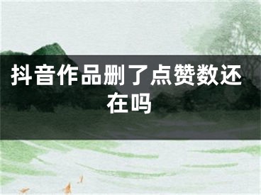 抖音作品删了点赞数还在吗