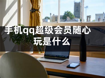 手机qq超级会员随心玩是什么